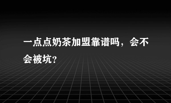 一点点奶茶加盟靠谱吗,会不会被坑?