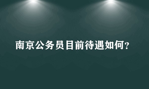 南京公务员目前待遇如何?