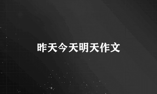 昨天今天明天作文