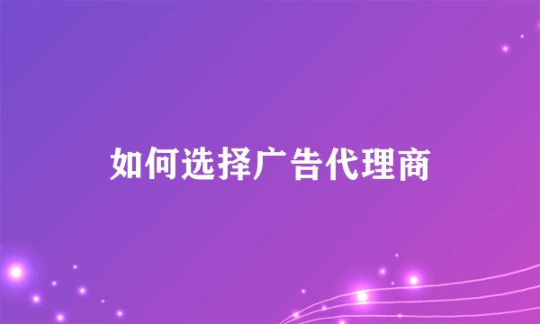 如何选择广告代理商
