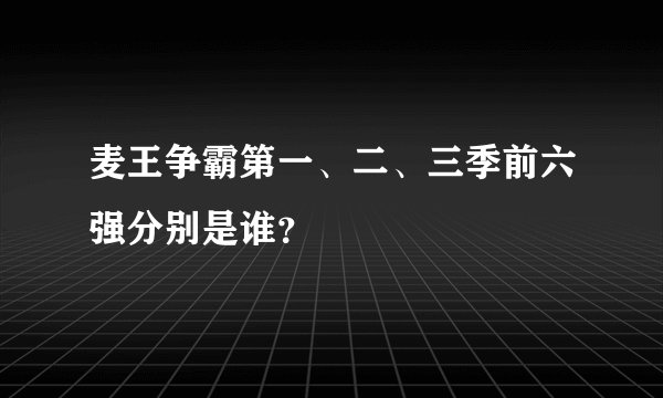 麦王争霸第一、二、三季前六强分别是谁？