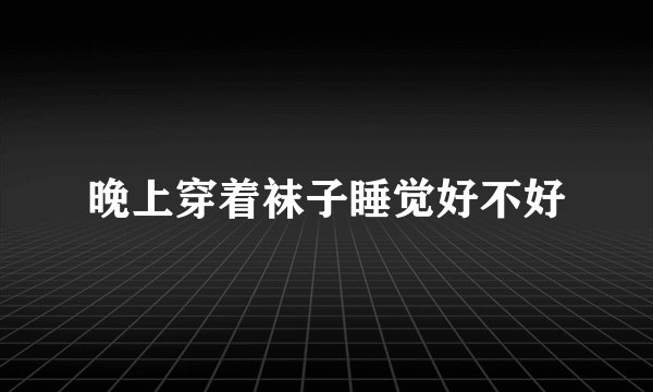 晚上穿着袜子睡觉好不好