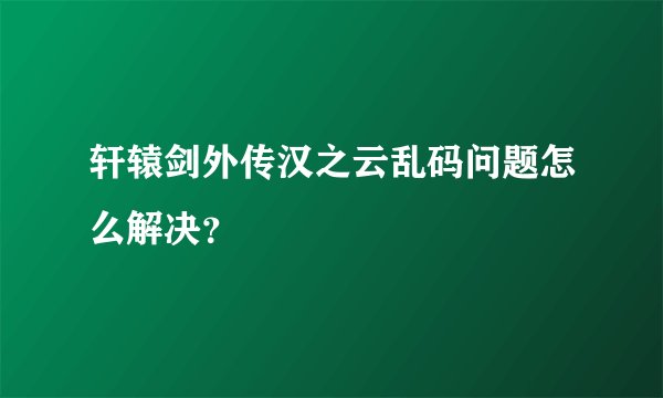 轩辕剑外传汉之云乱码问题怎么解决？