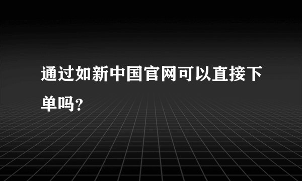 通过如新中国官网可以直接下单吗？
