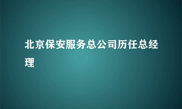 北京保安服务总公司历任总经理