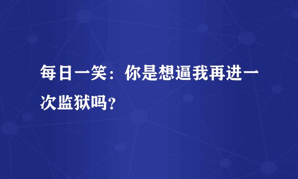 每日一笑:你是想逼我再进一次监狱吗?