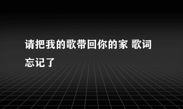 请把我的歌带回你的家 歌词忘记了