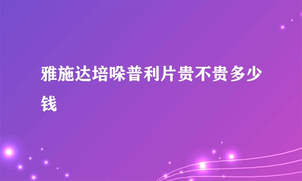 雅施达培哚普利片贵不贵多少钱