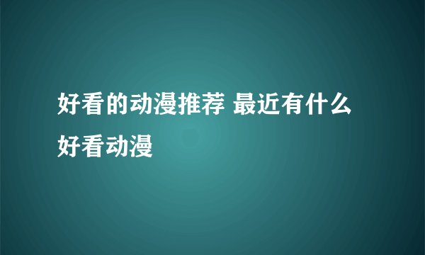 好看的动漫推荐 最近有什么好看动漫