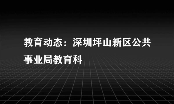 教育动态：深圳坪山新区公共事业局教育科