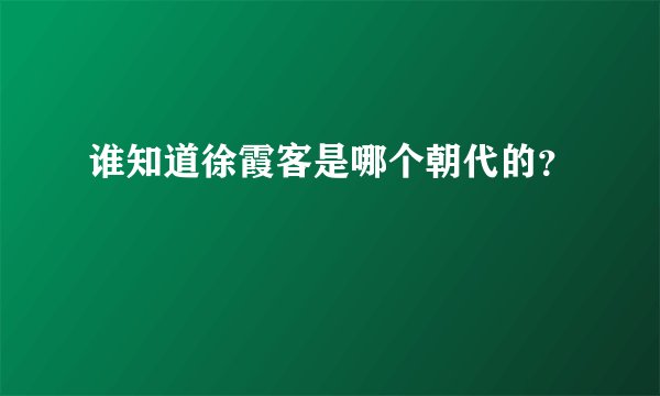 谁知道徐霞客是哪个朝代的？