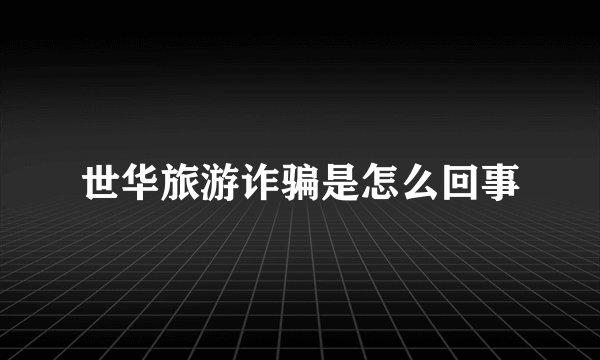 世华旅游诈骗是怎么回事