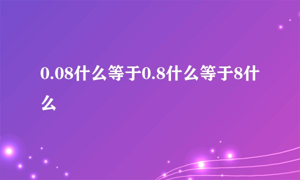 0.08什么等于0.8什么等于8什么