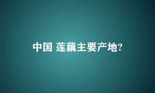 中国 莲藕主要产地?