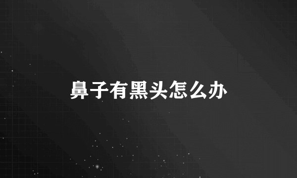 鼻子有黑头怎么办