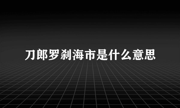 刀郎罗刹海市是什么意思