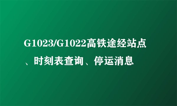 G1023/G1022高铁途经站点、时刻表查询、停运消息