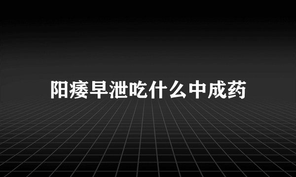 阳痿早泄吃什么中成药