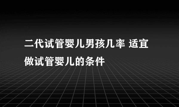二代试管婴儿男孩几率 适宜做试管婴儿的条件