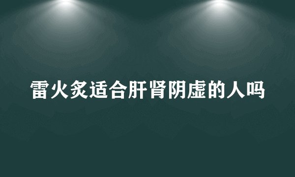 雷火炙适合肝肾阴虚的人吗
