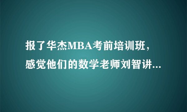 报了华杰MBA考前培训班,感觉他们的数学老师刘智讲的太好了,很精辟啊,有木有同感的同学啊。