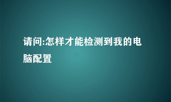 请问:怎样才能检测到我的电脑配置