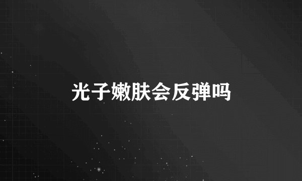 光子嫩肤会反弹吗