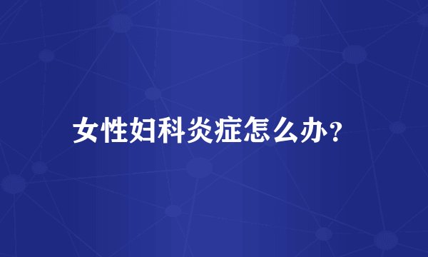 女性妇科炎症怎么办？