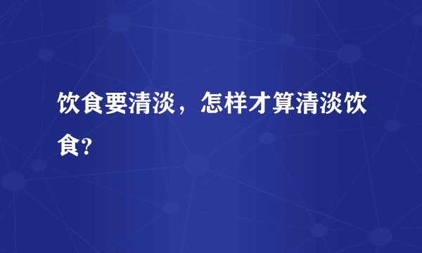 饮食要清淡,怎样才算清淡饮食?