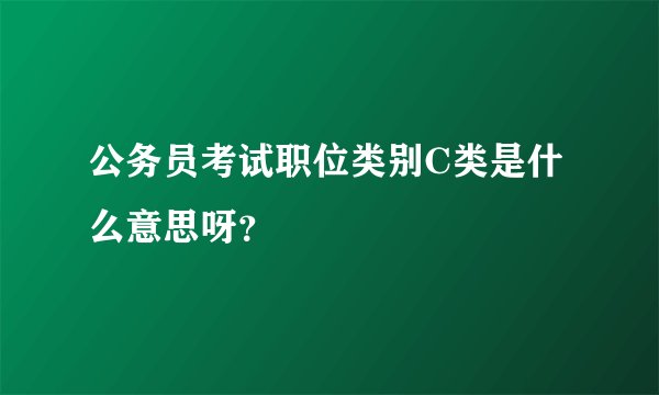 公务员考试职位类别C类是什么意思呀？