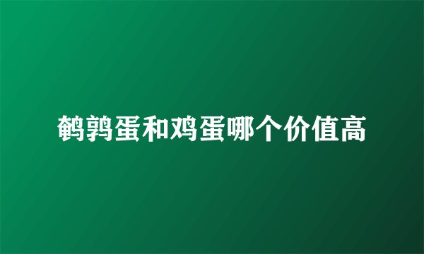 鹌鹑蛋和鸡蛋哪个价值高