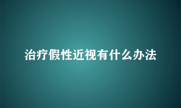 治疗假性近视有什么办法