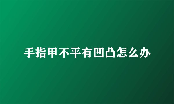 手指甲不平有凹凸怎么办