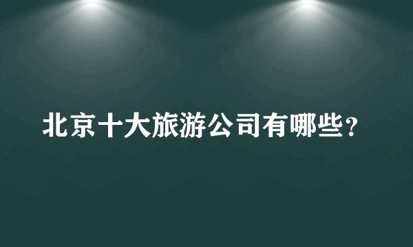 北京十大旅游公司有哪些？