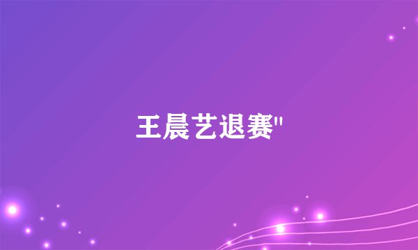 王晨艺退赛