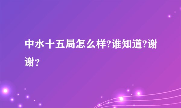 中水十五局怎么样?谁知道?谢谢?