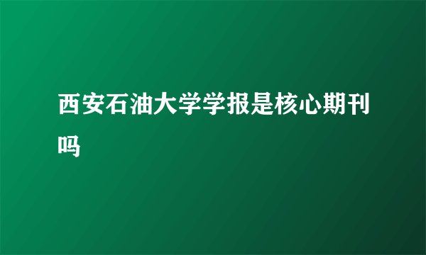 西安石油大学学报是核心期刊吗
