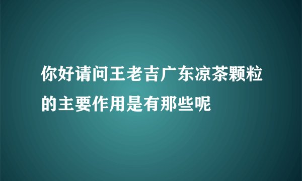 你好请问王老吉广东凉茶颗粒的主要作用是有那些呢