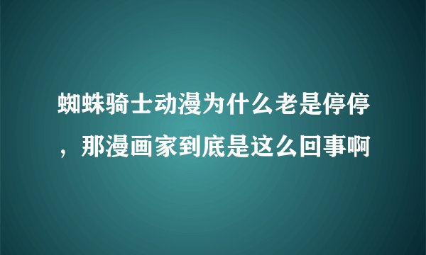 蜘蛛骑士动漫为什么老是停停，那漫画家到底是这么回事啊