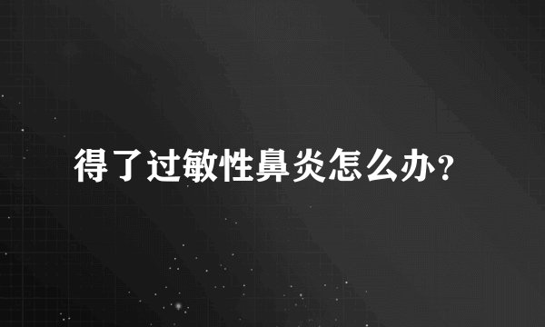 得了过敏性鼻炎怎么办?