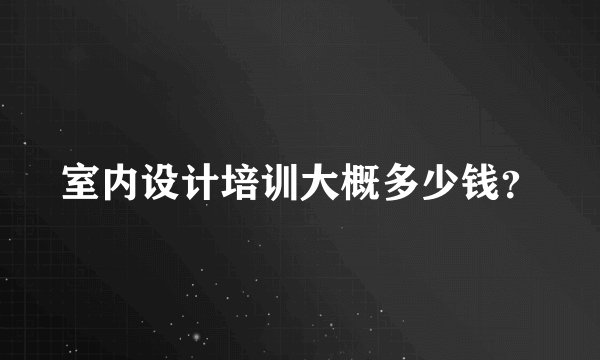 室内设计培训大概多少钱？