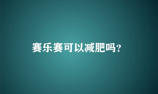赛乐赛可以减肥吗?
