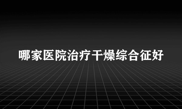 哪家医院治疗干燥综合征好