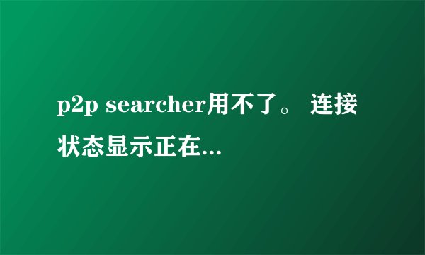 p2p searcher用不了。 连接状态显示正在连接是什么意思？？