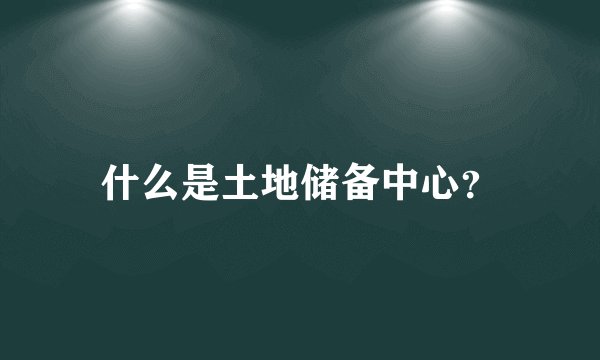 什么是土地储备中心？