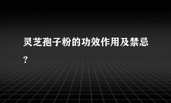 灵芝孢子粉的功效作用及禁忌？
