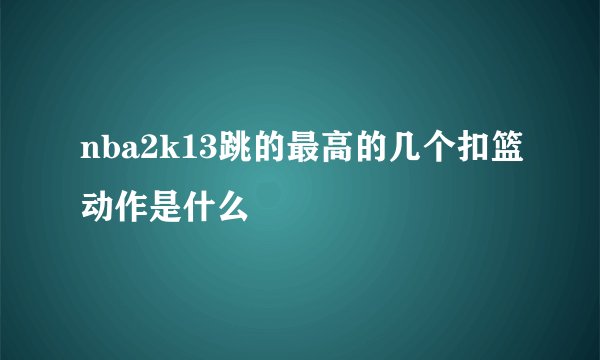 nba2k13跳的最高的几个扣篮动作是什么