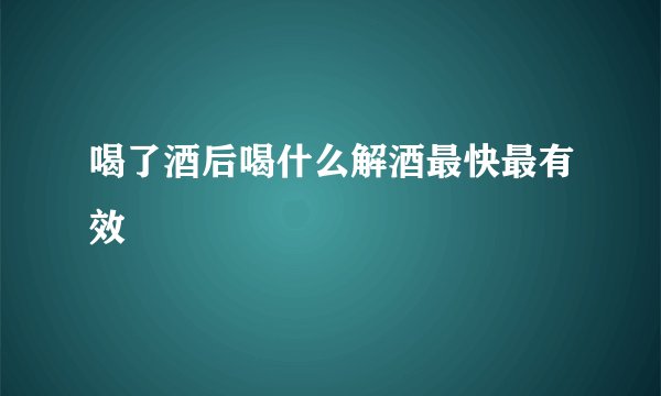 喝了酒后喝什么解酒最快最有效