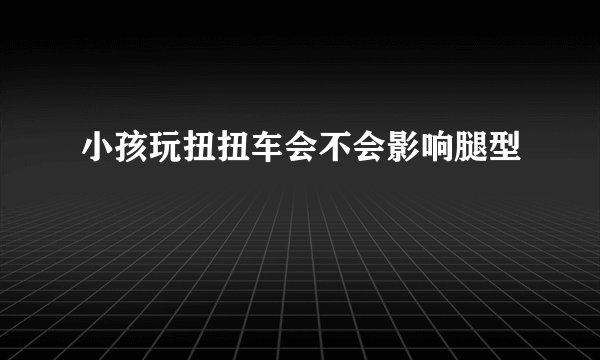 小孩玩扭扭车会不会影响腿型