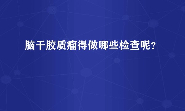 脑干胶质瘤得做哪些检查呢？